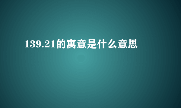 139.21的寓意是什么意思