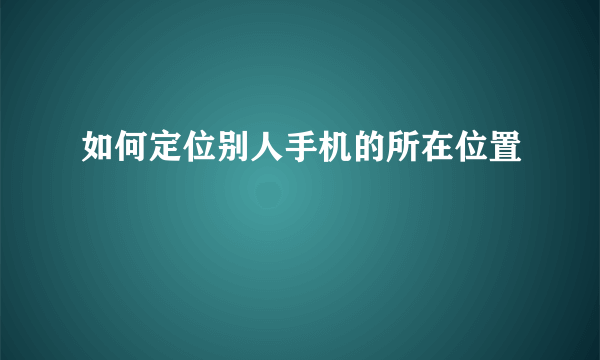 如何定位别人手机的所在位置