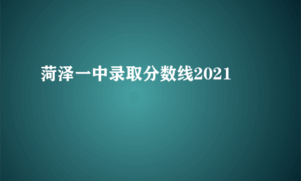 菏泽一中录取分数线2021