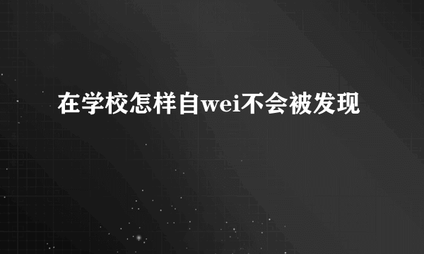 在学校怎样自wei不会被发现