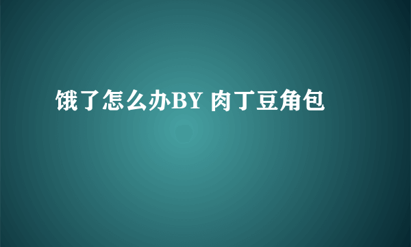 饿了怎么办BY 肉丁豆角包