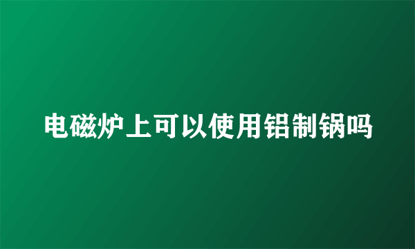 电磁炉上可以使用铝制锅吗