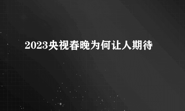 2023央视春晚为何让人期待