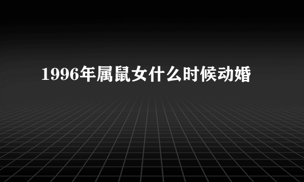 1996年属鼠女什么时候动婚