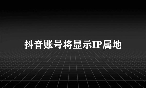 抖音账号将显示IP属地