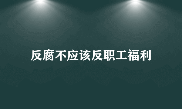 反腐不应该反职工福利