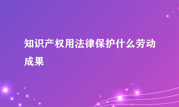 知识产权用法律保护什么劳动成果