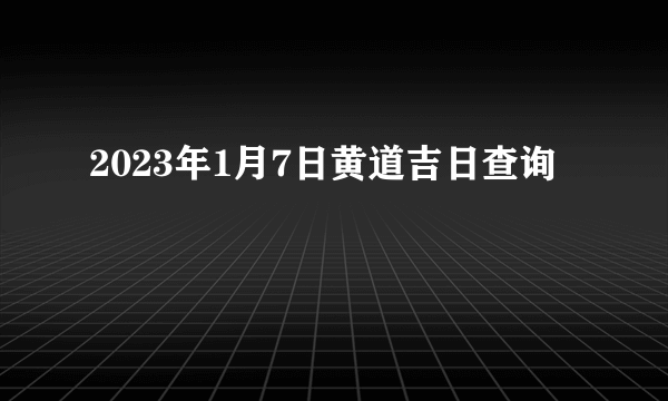 2023年1月7日黄道吉日查询