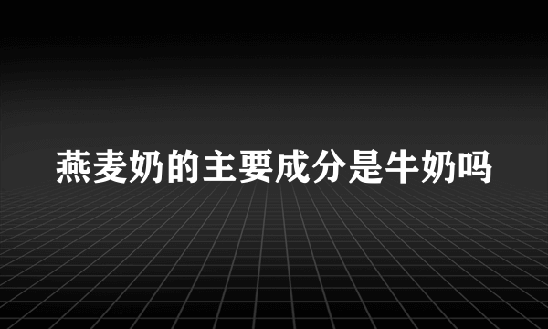 燕麦奶的主要成分是牛奶吗