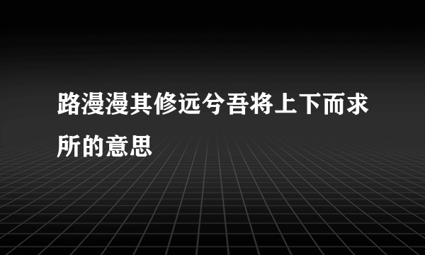 路漫漫其修远兮吾将上下而求所的意思