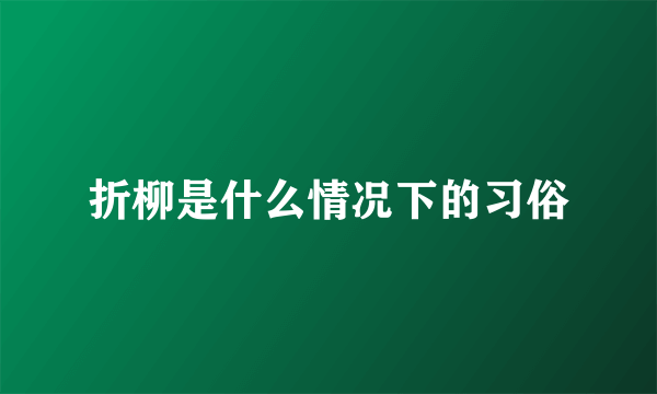 折柳是什么情况下的习俗