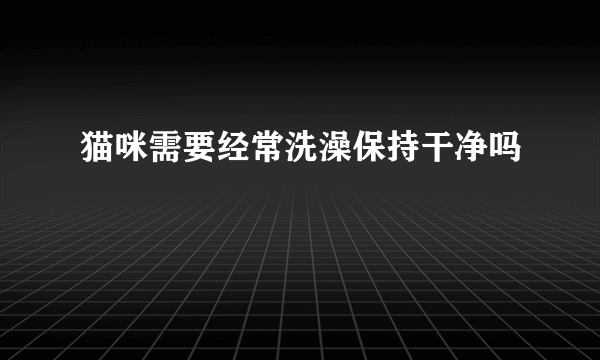 猫咪需要经常洗澡保持干净吗