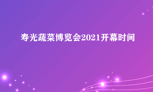 寿光蔬菜博览会2021开幕时间