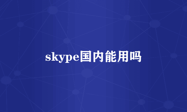 skype国内能用吗