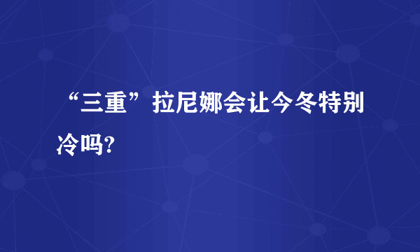 “三重”拉尼娜会让今冬特别冷吗?