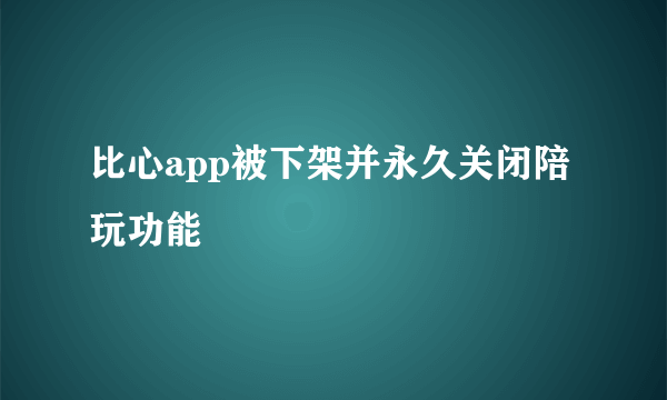 比心app被下架并永久关闭陪玩功能