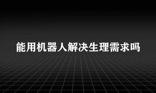 能用机器人解决生理需求吗