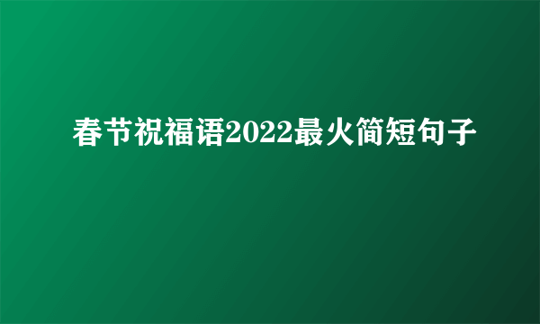 春节祝福语2022最火简短句子