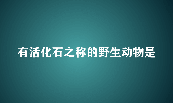 有活化石之称的野生动物是