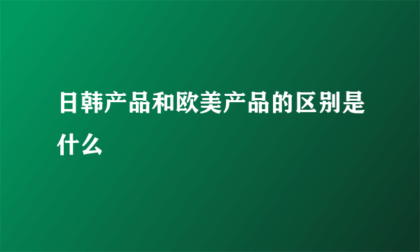 日韩产品和欧美产品的区别是什么