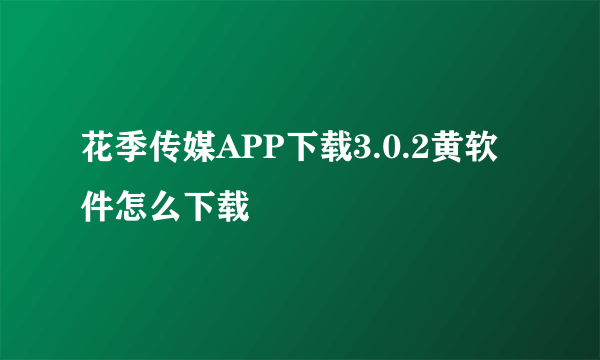 花季传媒APP下载3.0.2黄软件怎么下载