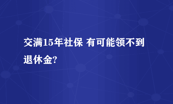 交满15年社保 有可能领不到退休金?