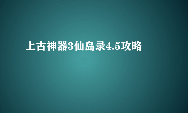 上古神器3仙岛录4.5攻略