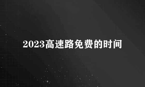 2023高速路免费的时间