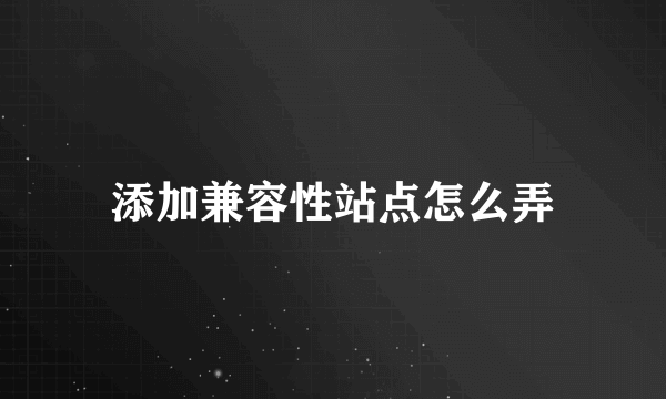 添加兼容性站点怎么弄