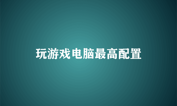 玩游戏电脑最高配置