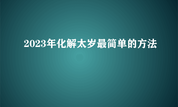 2023年化解太岁最简单的方法