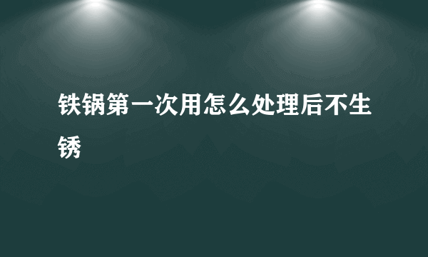 铁锅第一次用怎么处理后不生锈