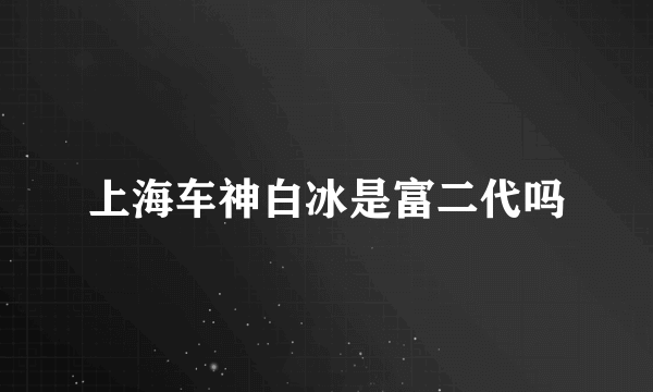 上海车神白冰是富二代吗