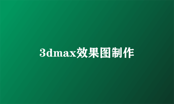 3dmax效果图制作