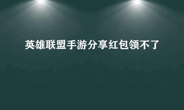 英雄联盟手游分享红包领不了