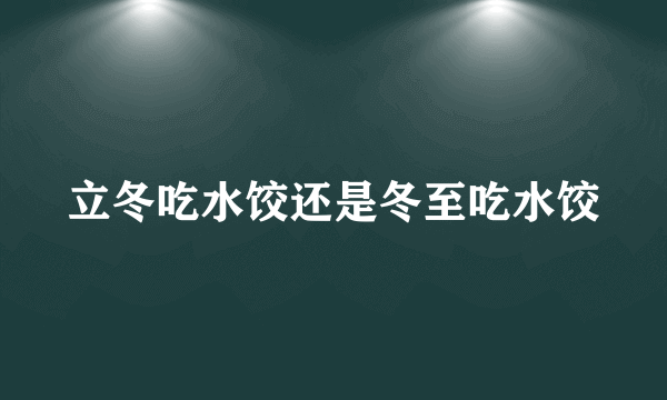 立冬吃水饺还是冬至吃水饺