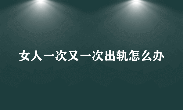 女人一次又一次出轨怎么办