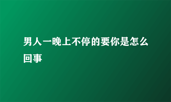 男人一晚上不停的要你是怎么回事