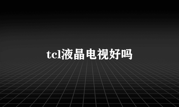 tcl液晶电视好吗