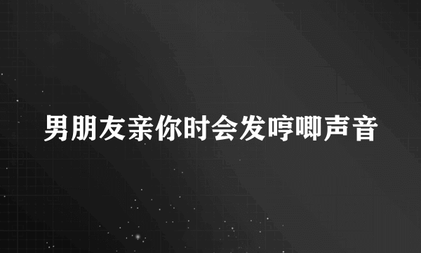 男朋友亲你时会发哼唧声音