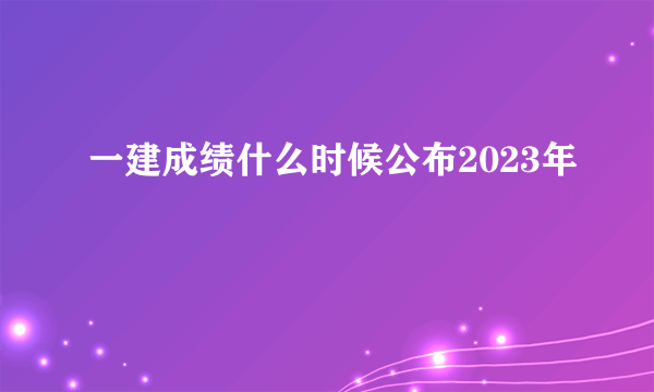 一建成绩什么时候公布2023年