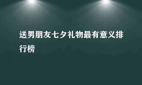 送男朋友七夕礼物最有意义排行榜