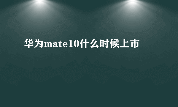 华为mate10什么时候上市