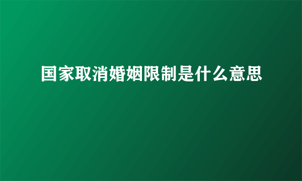 国家取消婚姻限制是什么意思