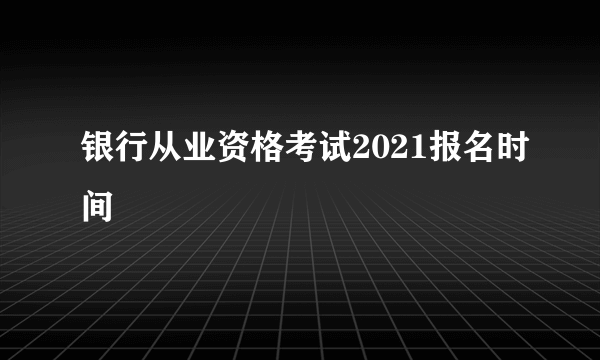 银行从业资格考试2021报名时间