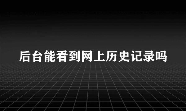 后台能看到网上历史记录吗