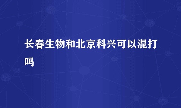 长春生物和北京科兴可以混打吗