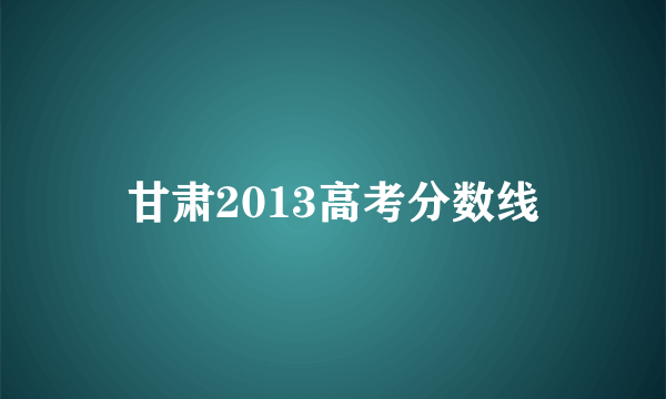 甘肃2013高考分数线