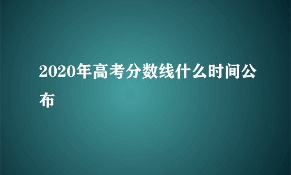 2020年高考分数线什么时间公布