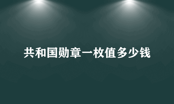 共和国勋章一枚值多少钱